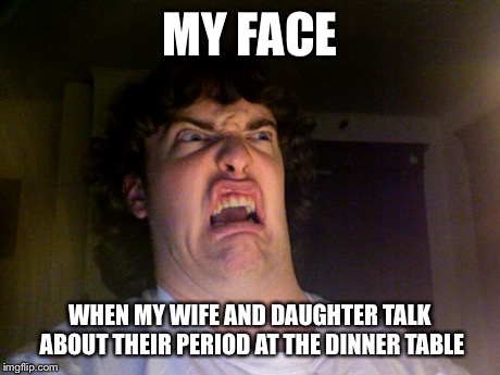 Oh No Meme | MY FACE WHEN MY WIFE AND DAUGHTER TALK ABOUT THEIR PERIOD AT THE DINNER TABLE | image tagged in memes,oh no | made w/ Imgflip meme maker