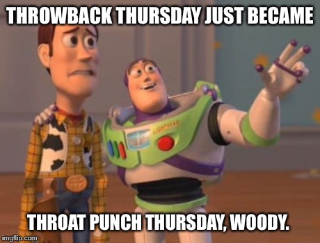 X, X Everywhere Meme | THROWBACK THURSDAY JUST BECAME THROAT PUNCH THURSDAY, WOODY. | image tagged in memes,x x everywhere | made w/ Imgflip meme maker
