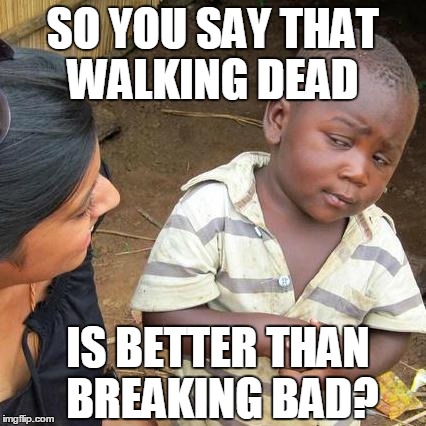 Third World Skeptical Kid Meme | SO YOU SAY THAT WALKING DEAD IS BETTER THAN BREAKING BAD? | image tagged in memes,third world skeptical kid | made w/ Imgflip meme maker