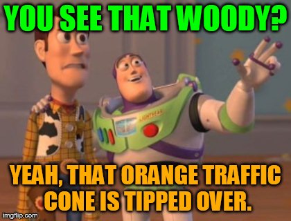 X, X Everywhere Meme | YOU SEE THAT WOODY? YEAH, THAT ORANGE TRAFFIC CONE IS TIPPED OVER. | image tagged in memes,x x everywhere | made w/ Imgflip meme maker