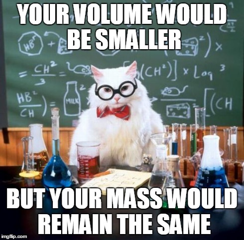 Chemistry Cat Meme | YOUR VOLUME WOULD BE SMALLER BUT YOUR MASS WOULD REMAIN THE SAME | image tagged in memes,chemistry cat | made w/ Imgflip meme maker