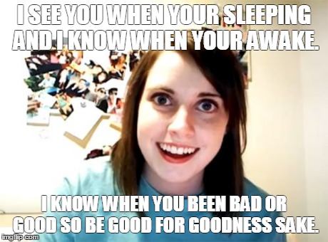 Overly Attached Girlfriend Meme | I SEE YOU WHEN YOUR SLEEPING AND I KNOW WHEN YOUR AWAKE. I KNOW WHEN YOU BEEN BAD OR GOOD SO BE GOOD FOR GOODNESS SAKE. | image tagged in memes,overly attached girlfriend | made w/ Imgflip meme maker