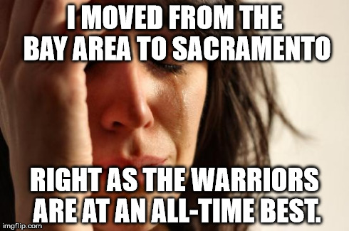 First World Problems Meme | I MOVED FROM THE BAY AREA TO SACRAMENTO RIGHT AS THE WARRIORS ARE AT AN ALL-TIME BEST. | image tagged in memes,first world problems,AdviceAnimals | made w/ Imgflip meme maker