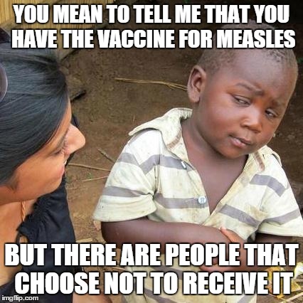 Third World Skeptical Kid | YOU MEAN TO TELL ME THAT YOU HAVE THE VACCINE FOR MEASLES BUT THERE ARE PEOPLE THAT CHOOSE NOT TO RECEIVE IT | image tagged in memes,third world skeptical kid,AdviceAnimals | made w/ Imgflip meme maker