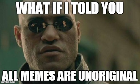 Matrix Morpheus Meme | WHAT IF I TOLD YOU ALL MEMES ARE UNORIGINAL | image tagged in memes,matrix morpheus | made w/ Imgflip meme maker
