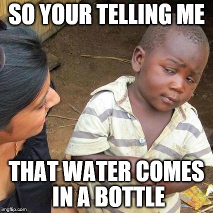 Third World Skeptical Kid Meme | SO YOUR TELLING ME THAT WATER COMES IN A BOTTLE | image tagged in memes,third world skeptical kid | made w/ Imgflip meme maker