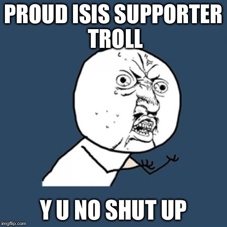 Y U No | PROUD ISIS SUPPORTER TROLL Y U NO SHUT UP | image tagged in memes,y u no | made w/ Imgflip meme maker