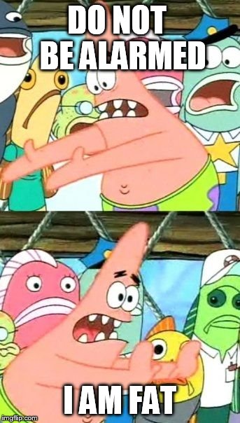 Put It Somewhere Else Patrick | DO NOT  BE ALARMED I AM FAT | image tagged in memes,put it somewhere else patrick | made w/ Imgflip meme maker
