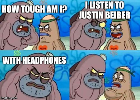 How Tough Are You | HOW TOUGH AM I? I LISTEN TO JUSTIN BEIBER WITH HEADPHONES | image tagged in memes,how tough are you | made w/ Imgflip meme maker