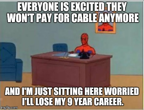 Spiderman Computer Desk | EVERYONE IS EXCITED THEY WON'T PAY FOR CABLE ANYMORE AND I'M JUST SITTING HERE WORRIED I'LL LOSE MY 9 YEAR CAREER. | image tagged in memes,spiderman computer desk,spiderman,AdviceAnimals | made w/ Imgflip meme maker