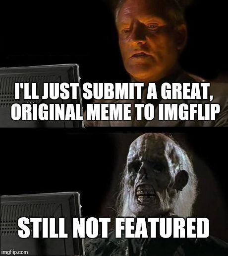 Oh IMGFLIP... | I'LL JUST SUBMIT A GREAT, ORIGINAL MEME TO IMGFLIP STILL NOT FEATURED | image tagged in memes,ill just wait here | made w/ Imgflip meme maker
