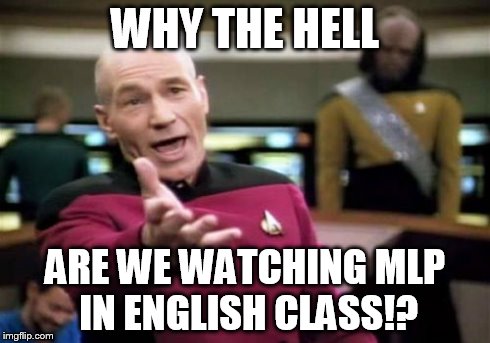 Personal experiences | WHY THE HELL ARE WE WATCHING MLP IN ENGLISH CLASS!? | image tagged in memes,picard wtf | made w/ Imgflip meme maker