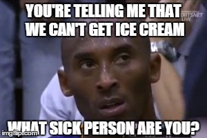 No Icecream | YOU'RE TELLING ME THAT WE CAN'T GET ICE CREAM WHAT SICK PERSON ARE YOU? | image tagged in memes,questionable strategy kobe | made w/ Imgflip meme maker