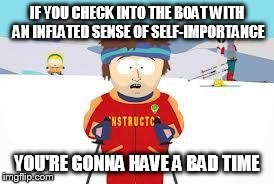 Super Cool Ski Instructor Meme | IF YOU CHECK INTO THE BOAT WITH AN INFLATED SENSE OF SELF-IMPORTANCE YOU'RE GONNA HAVE A BAD TIME | image tagged in your gonna have a bad time,Militaryraging | made w/ Imgflip meme maker