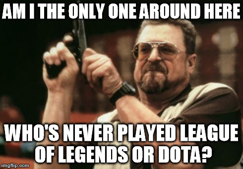 Seems like everyone I know plays one or the other.. | AM I THE ONLY ONE AROUND HERE WHO'S NEVER PLAYED LEAGUE OF LEGENDS OR DOTA? | image tagged in memes,am i the only one around here,league of legends,dota,funny | made w/ Imgflip meme maker
