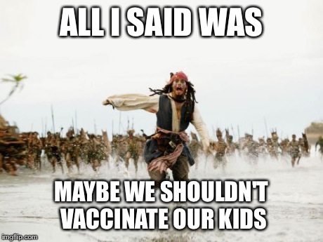 Jack doesn't know if he should vaccinate his children | ALL I SAID WAS MAYBE WE SHOULDN'T VACCINATE OUR KIDS | image tagged in memes,jack sparrow being chased,meme,funny,funny memes,jack sparrow | made w/ Imgflip meme maker