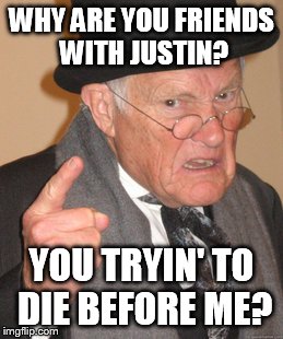 Back In My Day | WHY ARE YOU FRIENDS WITH JUSTIN? YOU TRYIN' TO DIE BEFORE ME? | image tagged in memes,back in my day | made w/ Imgflip meme maker