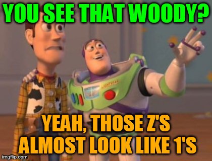 X, X Everywhere Meme | YOU SEE THAT WOODY? YEAH, THOSE Z'S ALMOST LOOK LIKE 1'S | image tagged in memes,x x everywhere | made w/ Imgflip meme maker