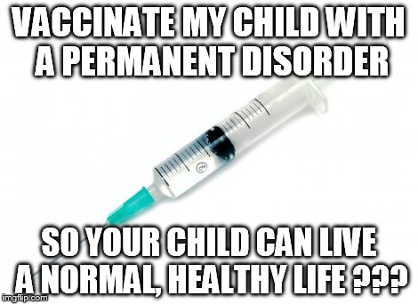 Vaccine | VACCINATE MY CHILD WITH A PERMANENT DISORDER SO YOUR CHILD CAN LIVE A NORMAL, HEALTHY LIFE ??? | image tagged in vaccine | made w/ Imgflip meme maker