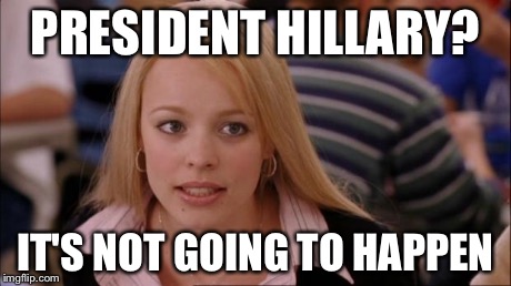 Its Not Going To Happen | PRESIDENT HILLARY? IT'S NOT GOING TO HAPPEN | image tagged in memes,its not going to happen | made w/ Imgflip meme maker