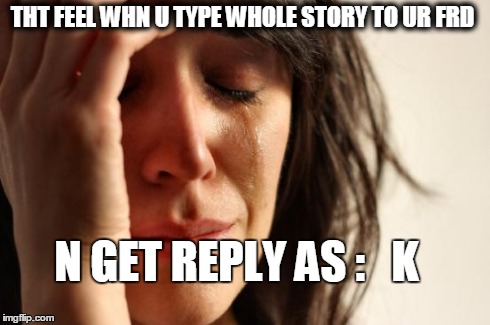 First World Problems | THT FEEL WHN U TYPE WHOLE STORY TO UR FRD N GET REPLY AS :   K | image tagged in memes,first world problems | made w/ Imgflip meme maker