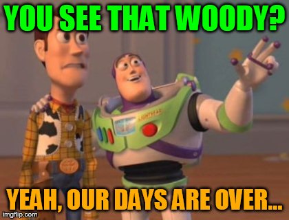 X, X Everywhere Meme | YOU SEE THAT WOODY? YEAH, OUR DAYS ARE OVER... | image tagged in memes,x x everywhere | made w/ Imgflip meme maker
