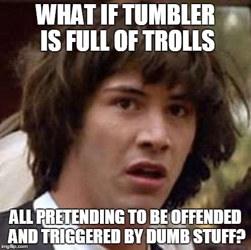 Conspiracy Keanu | WHAT IF TUMBLER IS FULL OF TROLLS ALL PRETENDING TO BE OFFENDED AND TRIGGERED BY DUMB STUFF? | image tagged in memes,conspiracy keanu | made w/ Imgflip meme maker