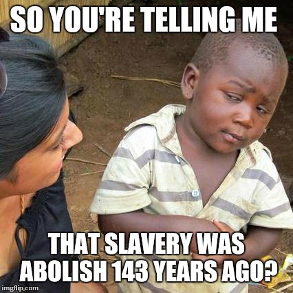 Third World Skeptical Kid Meme | SO YOU'RE TELLING ME THAT SLAVERY WAS ABOLISH 143 YEARS AGO? | image tagged in memes,third world skeptical kid | made w/ Imgflip meme maker