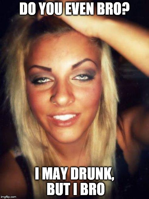 drunk chick | DO YOU EVEN BRO? I MAY DRUNK, BUT I BRO | image tagged in drunk chick | made w/ Imgflip meme maker
