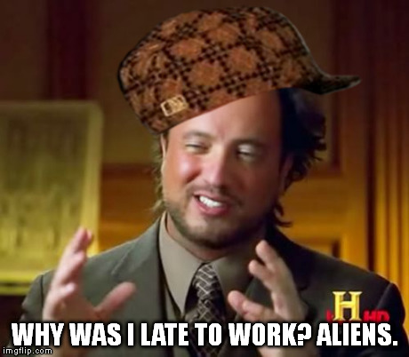 Try this one on your boss. | WHY WAS I LATE TO WORK? ALIENS. | image tagged in memes,ancient aliens,scumbag | made w/ Imgflip meme maker