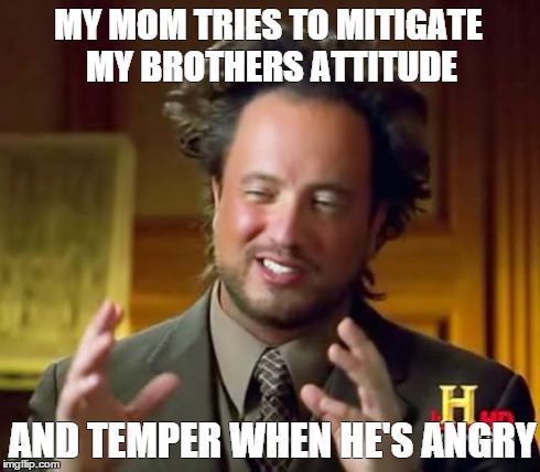 Ancient Aliens | MY MOM TRIES TO MITIGATE MY BROTHERS ATTITUDE AND TEMPER WHEN HE'S ANGRY | image tagged in memes,ancient aliens | made w/ Imgflip meme maker