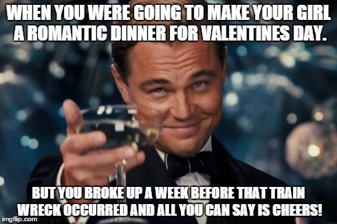 Leonardo Dicaprio Cheers | WHEN YOU WERE GOING TO MAKE YOUR GIRL A ROMANTIC DINNER FOR VALENTINES DAY. BUT YOU BROKE UP A WEEK BEFORE THAT TRAIN WRECK OCCURRED AND ALL | image tagged in memes,leonardo dicaprio cheers | made w/ Imgflip meme maker