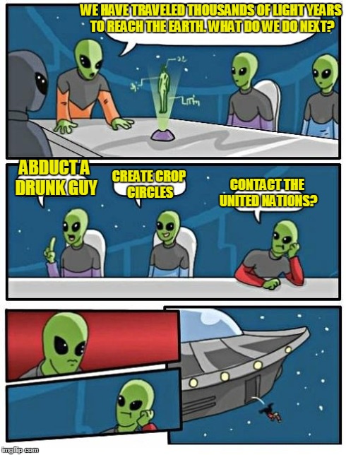 Ancient Aliens Logic | WE HAVE TRAVELED THOUSANDS OF LIGHT YEARS TO REACH THE EARTH. WHAT DO WE DO NEXT? ABDUCT A DRUNK GUY CREATE CROP CIRCLES CONTACT THE UNITED  | image tagged in alien meeting suggestion,aliens,crop circles,abductions,logic | made w/ Imgflip meme maker