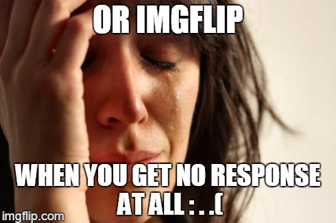 First World Problems Meme | OR IMGFLIP WHEN YOU GET NO RESPONSE AT ALL : . .( | image tagged in memes,first world problems | made w/ Imgflip meme maker