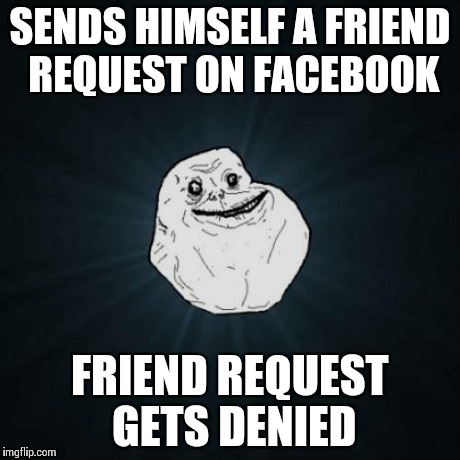 I'm not sure how this would work, but it just goes to show how alone this dude is | SENDS HIMSELF A FRIEND REQUEST ON FACEBOOK FRIEND REQUEST GETS DENIED | image tagged in memes,forever alone,friends,funny,lol | made w/ Imgflip meme maker