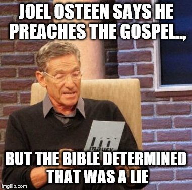 Maury Lie Detector Meme | JOEL OSTEEN SAYS HE PREACHES THE GOSPEL.., BUT THE BIBLE DETERMINED THAT WAS A LIE | image tagged in memes,maury lie detector | made w/ Imgflip meme maker