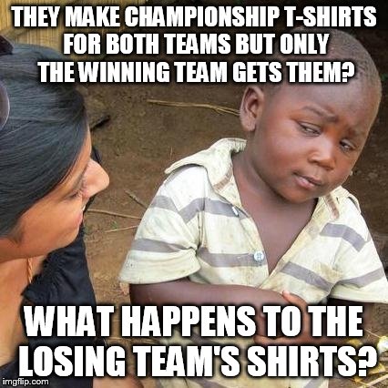 Third World Skeptical Kid Meme | THEY MAKE CHAMPIONSHIP T-SHIRTS FOR BOTH TEAMS BUT ONLY THE WINNING TEAM GETS THEM? WHAT HAPPENS TO THE LOSING TEAM'S SHIRTS? | image tagged in memes,third world skeptical kid | made w/ Imgflip meme maker
