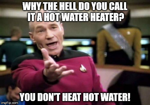 Picard Wtf | WHY THE HELL DO YOU CALL IT A HOT WATER HEATER? YOU DON'T HEAT HOT WATER! | image tagged in memes,picard wtf | made w/ Imgflip meme maker