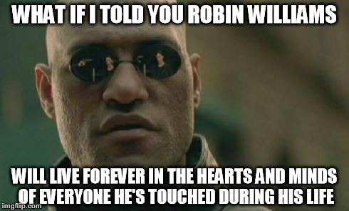 Matrix Morpheus Meme | WHAT IF I TOLD YOU ROBIN WILLIAMS WILL LIVE FOREVER IN THE HEARTS AND MINDS OF EVERYONE HE'S TOUCHED DURING HIS LIFE | image tagged in memes,matrix morpheus | made w/ Imgflip meme maker