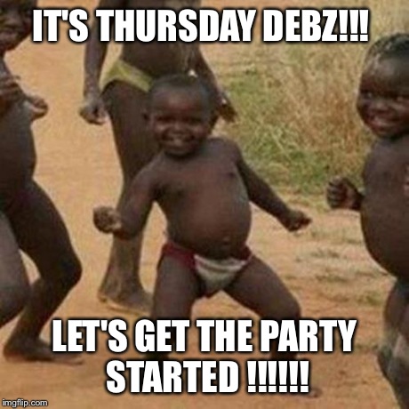 Third World Success Kid | IT'S THURSDAY DEBZ!!! LET'S GET THE PARTY STARTED !!!!!! | image tagged in memes,third world success kid | made w/ Imgflip meme maker