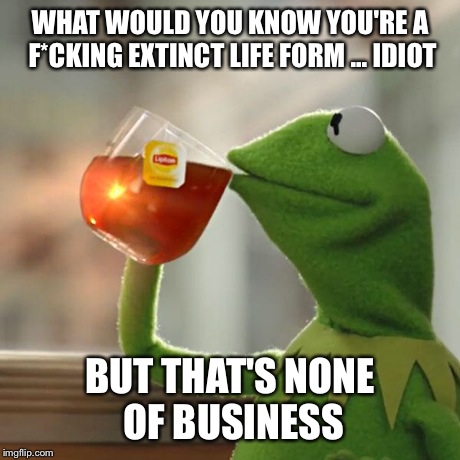 But That's None Of My Business Meme | WHAT WOULD YOU KNOW YOU'RE A F*CKING EXTINCT LIFE FORM ... IDIOT BUT THAT'S NONE OF BUSINESS | image tagged in memes,but thats none of my business,kermit the frog | made w/ Imgflip meme maker