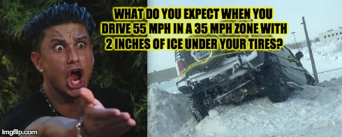 Pauly D | WHAT DO YOU EXPECT WHEN YOU DRIVE 55 MPH IN A 35 MPH ZONE WITH 2 INCHES OF ICE UNDER YOUR TIRES? | image tagged in pauly,dj pauly d,truth,scumbag,badluckbrian | made w/ Imgflip meme maker