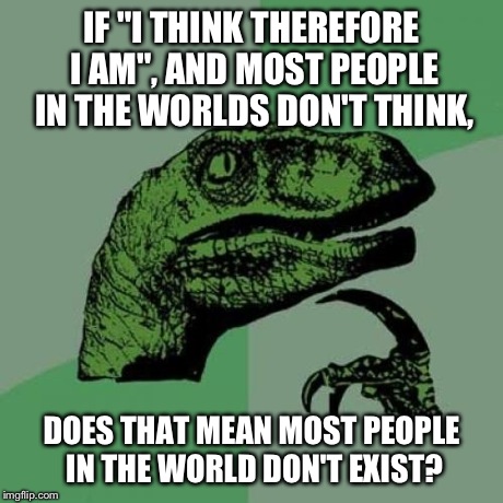 Philosoraptor | IF "I THINK THEREFORE I AM", AND MOST PEOPLE IN THE WORLDS DON'T THINK, DOES THAT MEAN MOST PEOPLE IN THE WORLD DON'T EXIST? | image tagged in memes,philosoraptor | made w/ Imgflip meme maker