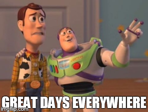X, X Everywhere Meme | GREAT DAYS EVERYWHERE | image tagged in memes,x x everywhere | made w/ Imgflip meme maker