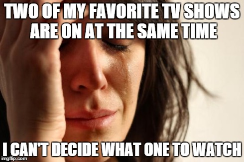 I hate this | TWO OF MY FAVORITE TV SHOWS ARE ON AT THE SAME TIME I CAN'T DECIDE WHAT ONE TO WATCH | image tagged in memes,first world problems | made w/ Imgflip meme maker
