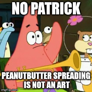 No Patrick | NO PATRICK PEANUTBUTTER SPREADING IS NOT AN ART | image tagged in memes,no patrick | made w/ Imgflip meme maker