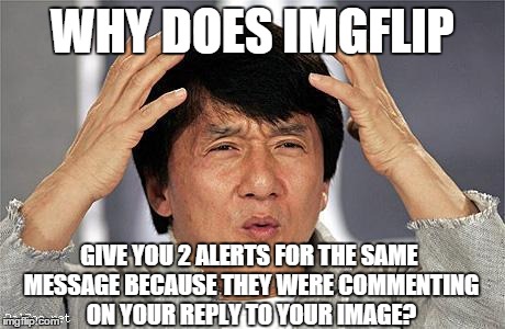 I got 4 alerts for 2 messages once. | WHY DOES IMGFLIP GIVE YOU 2 ALERTS FOR THE SAME MESSAGE BECAUSE THEY WERE COMMENTING ON YOUR REPLY TO YOUR IMAGE? | image tagged in jackie chan,imgflip | made w/ Imgflip meme maker