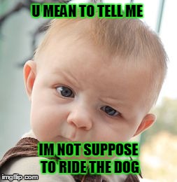 Skeptical Baby Meme | U MEAN TO TELL ME IM NOT SUPPOSE TO RIDE THE DOG | image tagged in memes,skeptical baby | made w/ Imgflip meme maker