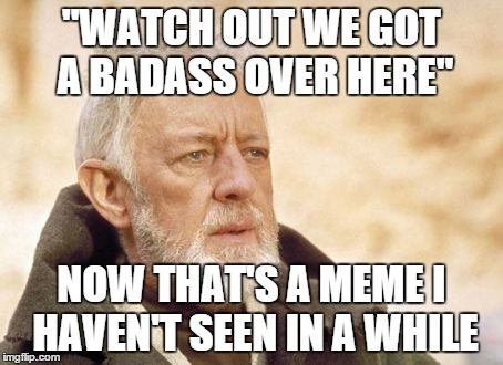 Obi Wan Kenobi Meme | "WATCH OUT WE GOT A BADASS OVER HERE" NOW THAT'S A MEME I HAVEN'T SEEN IN A WHILE | image tagged in memes,obi wan kenobi | made w/ Imgflip meme maker