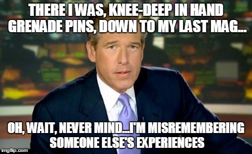 Brian Williams Was There | THERE I WAS, KNEE-DEEP IN HAND GRENADE PINS, DOWN TO MY LAST MAG... OH, WAIT, NEVER MIND...I'M MISREMEMBERING SOMEONE ELSE'S EXPERIENCES | image tagged in brian williams | made w/ Imgflip meme maker